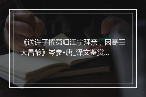 《送许子擢第归江宁拜亲，因寄王大昌龄》岑参•唐_译文鉴赏_翻译赏析