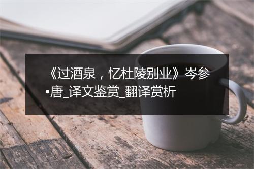 《过酒泉，忆杜陵别业》岑参•唐_译文鉴赏_翻译赏析