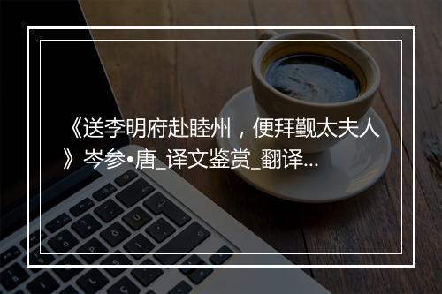 《送李明府赴睦州，便拜觐太夫人》岑参•唐_译文鉴赏_翻译赏析