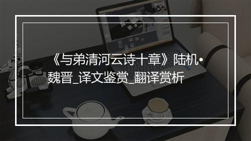 《与弟清河云诗十章》陆机•魏晋_译文鉴赏_翻译赏析