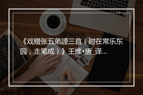 《戏赠张五弟諲三首（时在常乐东园，走笔成）》王维•唐_译文鉴赏_翻译赏析