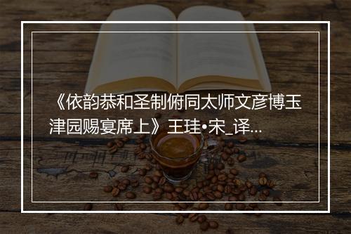 《依韵恭和圣制俯同太师文彦博玉津园赐宴席上》王珪•宋_译文鉴赏_翻译赏析