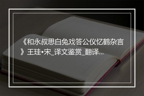 《和永叔思白兔戏答公仪忆鹤杂言》王珪•宋_译文鉴赏_翻译赏析