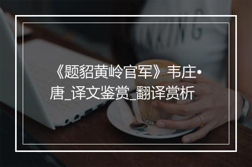 《题貂黄岭官军》韦庄•唐_译文鉴赏_翻译赏析