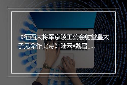 《征西大将军京陵王公会射堂皇太子见命作此诗》陆云•魏晋_译文鉴赏_翻译赏析