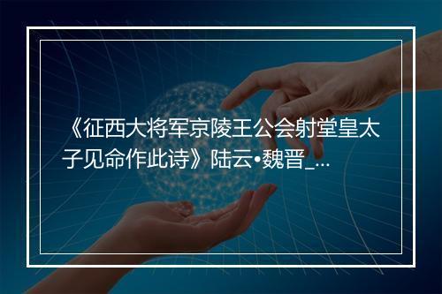 《征西大将军京陵王公会射堂皇太子见命作此诗》陆云•魏晋_译文鉴赏_翻译赏析