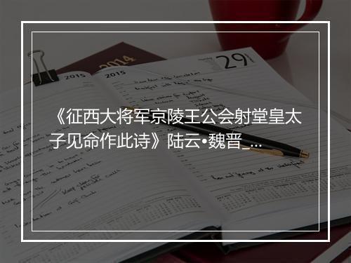 《征西大将军京陵王公会射堂皇太子见命作此诗》陆云•魏晋_译文鉴赏_翻译赏析