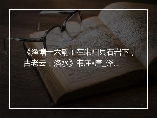 《渔塘十六韵（在朱阳县石岩下，古老云：洛水》韦庄•唐_译文鉴赏_翻译赏析