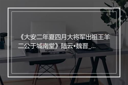 《大安二年夏四月大将军出祖王羊二公于城南堂》陆云•魏晋_译文鉴赏_翻译赏析