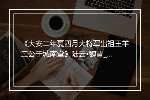 《大安二年夏四月大将军出祖王羊二公于城南堂》陆云•魏晋_译文鉴赏_翻译赏析