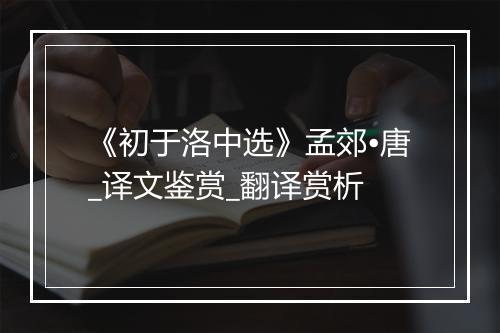 《初于洛中选》孟郊•唐_译文鉴赏_翻译赏析