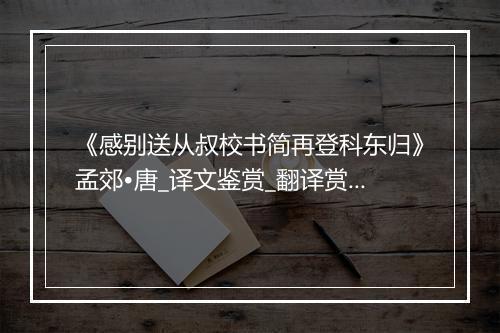 《感别送从叔校书简再登科东归》孟郊•唐_译文鉴赏_翻译赏析