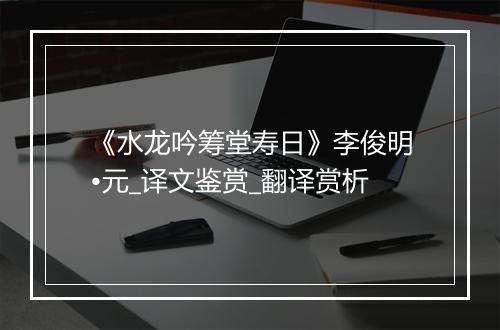 《水龙吟筹堂寿日》李俊明•元_译文鉴赏_翻译赏析