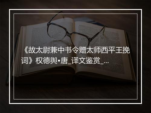 《故太尉兼中书令赠太师西平王挽词》权德舆•唐_译文鉴赏_翻译赏析