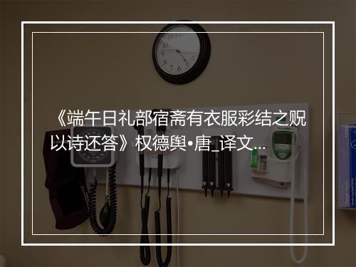 《端午日礼部宿斋有衣服彩结之贶以诗还答》权德舆•唐_译文鉴赏_翻译赏析