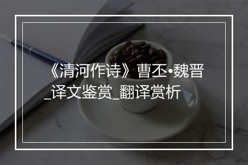 《清河作诗》曹丕•魏晋_译文鉴赏_翻译赏析