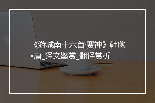 《游城南十六首·赛神》韩愈•唐_译文鉴赏_翻译赏析