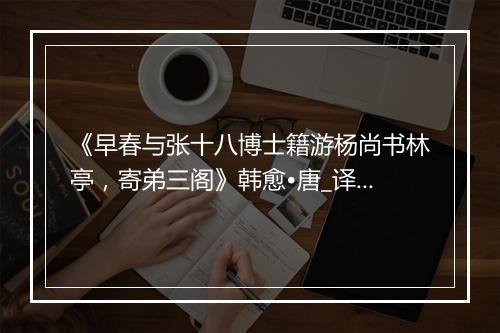 《早春与张十八博士籍游杨尚书林亭，寄弟三阁》韩愈•唐_译文鉴赏_翻译赏析