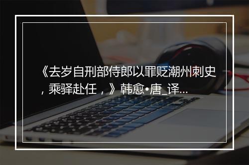 《去岁自刑部侍郎以罪贬潮州刺史，乘驿赴任，》韩愈•唐_译文鉴赏_翻译赏析