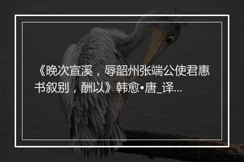 《晚次宣溪，辱韶州张端公使君惠书叙别，酬以》韩愈•唐_译文鉴赏_翻译赏析