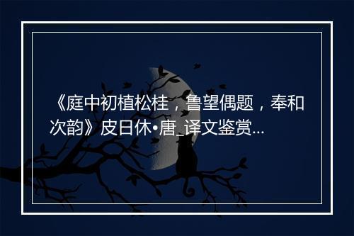 《庭中初植松桂，鲁望偶题，奉和次韵》皮日休•唐_译文鉴赏_翻译赏析