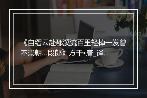 《自缙云赴郡溪流百里轻棹一发曾不崇朝…段郎》方干•唐_译文鉴赏_翻译赏析