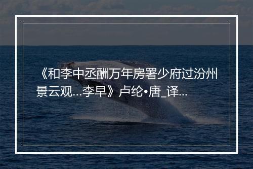 《和李中丞酬万年房署少府过汾州景云观…李早》卢纶•唐_译文鉴赏_翻译赏析