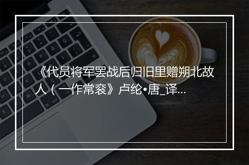 《代员将军罢战后归旧里赠朔北故人（一作常衮》卢纶•唐_译文鉴赏_翻译赏析