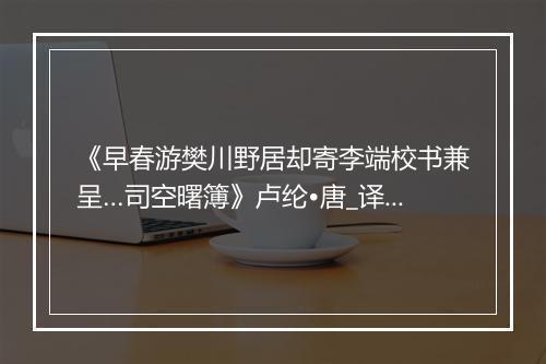 《早春游樊川野居却寄李端校书兼呈…司空曙簿》卢纶•唐_译文鉴赏_翻译赏析