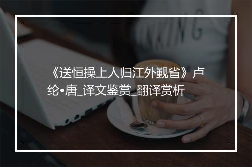 《送恒操上人归江外觐省》卢纶•唐_译文鉴赏_翻译赏析