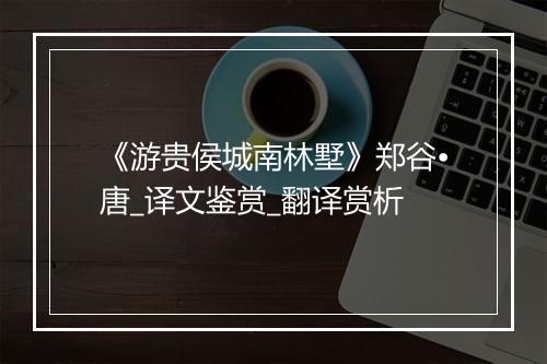 《游贵侯城南林墅》郑谷•唐_译文鉴赏_翻译赏析