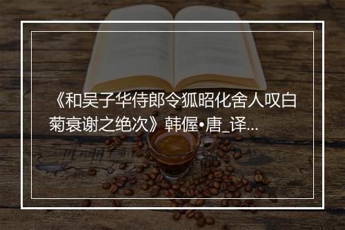 《和吴子华侍郎令狐昭化舍人叹白菊衰谢之绝次》韩偓•唐_译文鉴赏_翻译赏析