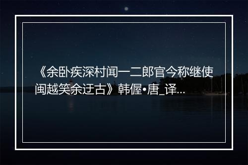 《余卧疾深村闻一二郎官今称继使闽越笑余迂古》韩偓•唐_译文鉴赏_翻译赏析