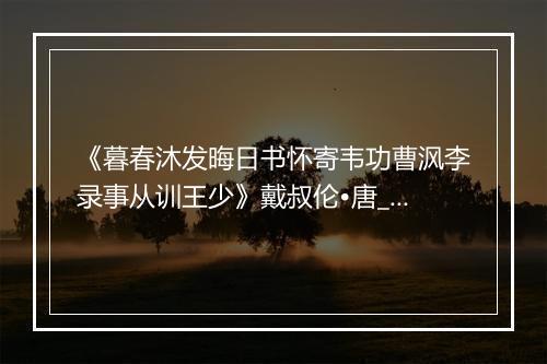 《暮春沐发晦日书怀寄韦功曹沨李录事从训王少》戴叔伦•唐_译文鉴赏_翻译赏析