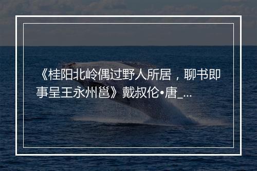 《桂阳北岭偶过野人所居，聊书即事呈王永州邕》戴叔伦•唐_译文鉴赏_翻译赏析