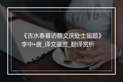 《吉水春暮访蔡文庆处士留题》李中•唐_译文鉴赏_翻译赏析