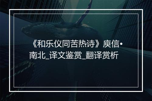 《和乐仪同苦热诗》庾信•南北_译文鉴赏_翻译赏析