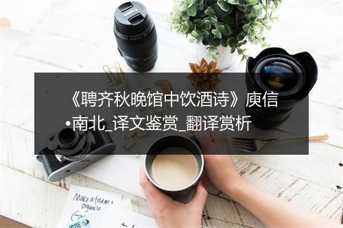 《聘齐秋晚馆中饮酒诗》庾信•南北_译文鉴赏_翻译赏析