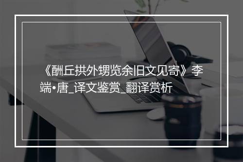 《酬丘拱外甥览余旧文见寄》李端•唐_译文鉴赏_翻译赏析