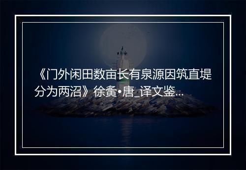 《门外闲田数亩长有泉源因筑直堤分为两沼》徐夤•唐_译文鉴赏_翻译赏析