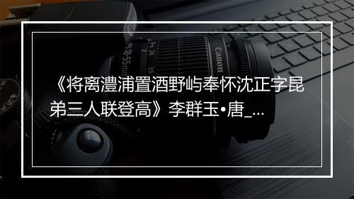 《将离澧浦置酒野屿奉怀沈正字昆弟三人联登高》李群玉•唐_译文鉴赏_翻译赏析