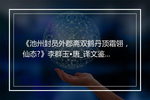 《池州封员外郡斋双鹤丹顶霜翎，仙态?》李群玉•唐_译文鉴赏_翻译赏析