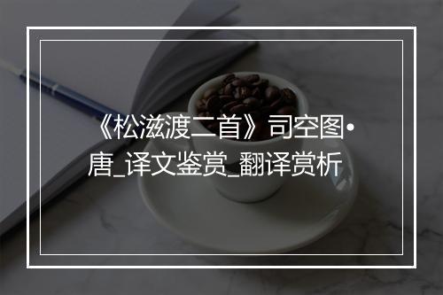 《松滋渡二首》司空图•唐_译文鉴赏_翻译赏析