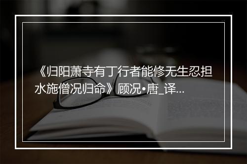 《归阳萧寺有丁行者能修无生忍担水施僧况归命》顾况•唐_译文鉴赏_翻译赏析