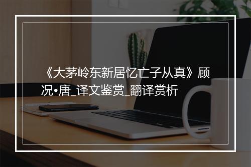 《大茅岭东新居忆亡子从真》顾况•唐_译文鉴赏_翻译赏析