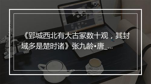 《郢城西北有大古冢数十观，其封域多是楚时诸》张九龄•唐_译文鉴赏_翻译赏析