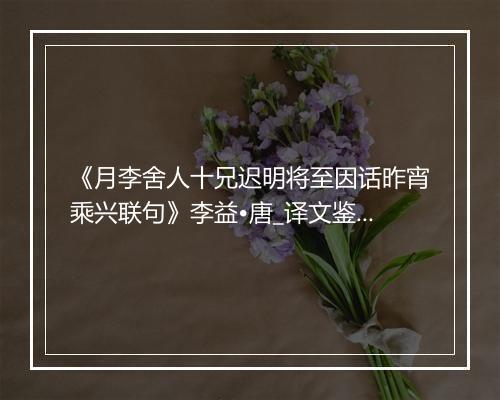 《月李舍人十兄迟明将至因话昨宵乘兴联句》李益•唐_译文鉴赏_翻译赏析