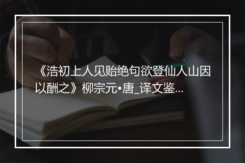 《浩初上人见贻绝句欲登仙人山因以酬之》柳宗元•唐_译文鉴赏_翻译赏析