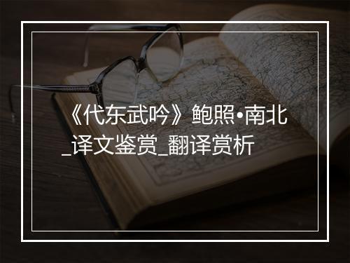 《代东武吟》鲍照•南北_译文鉴赏_翻译赏析