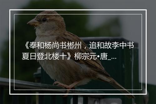 《奉和杨尚书郴州，追和故李中书夏日登北楼十》柳宗元•唐_译文鉴赏_翻译赏析